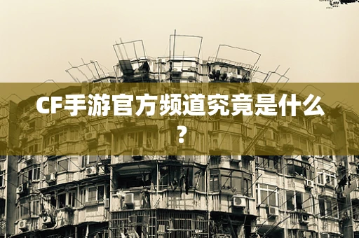 CF手游官方频道究竟是什么？