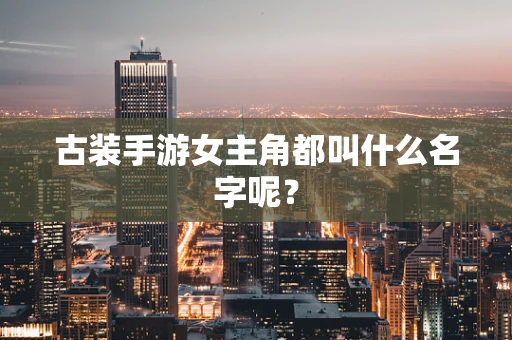 古装手游女主角都叫什么名字呢？
