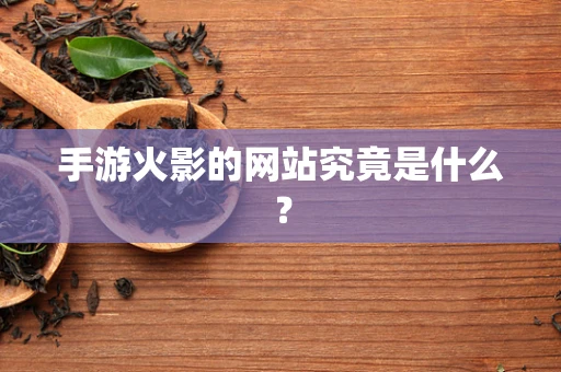 手游火影的网站究竟是什么？
