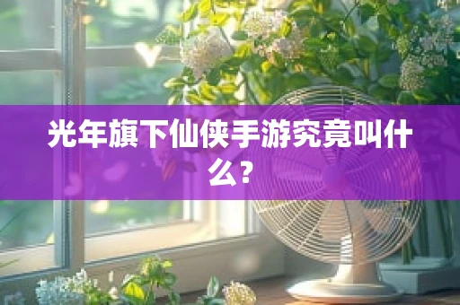 光年旗下仙侠手游究竟叫什么？