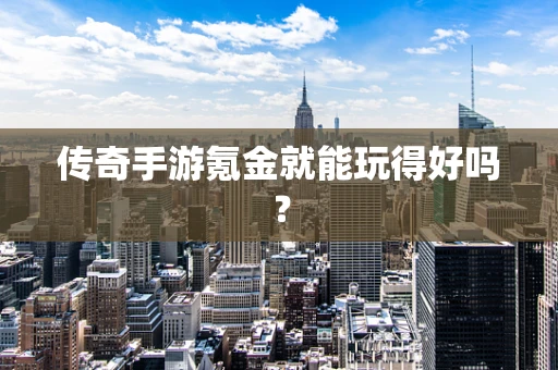 传奇手游氪金就能玩得好吗？