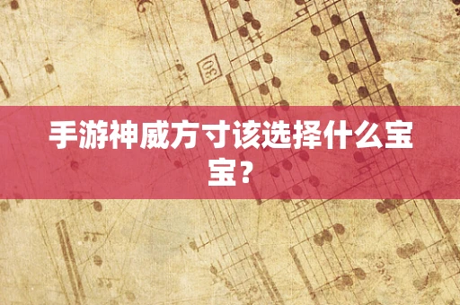 手游神威方寸该选择什么宝宝？