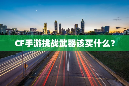 CF手游挑战武器该买什么？