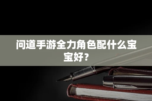 问道手游全力角色配什么宝宝好？