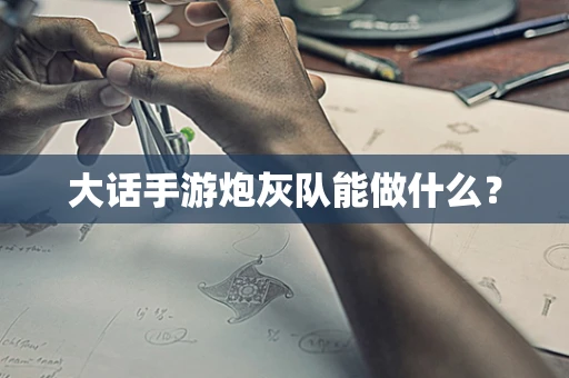 大话手游炮灰队能做什么？