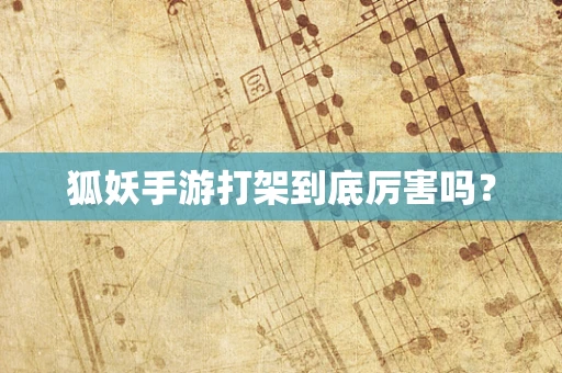狐妖手游打架到底厉害吗？