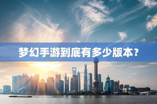 梦幻手游到底有多少版本？