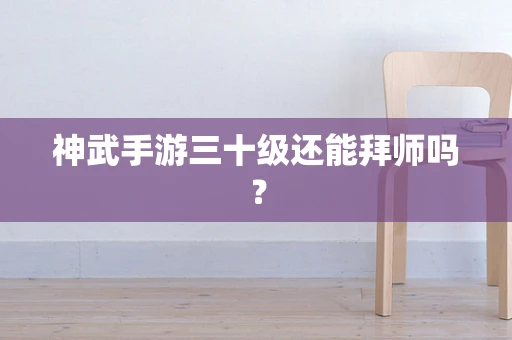 神武手游三十级还能拜师吗？