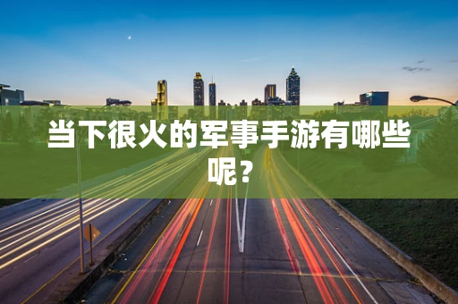 当下很火的军事手游有哪些呢？