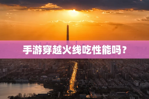 手游穿越火线吃性能吗？