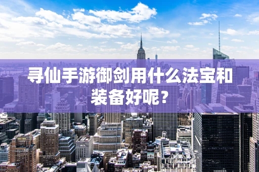 寻仙手游御剑用什么法宝和装备好呢？
