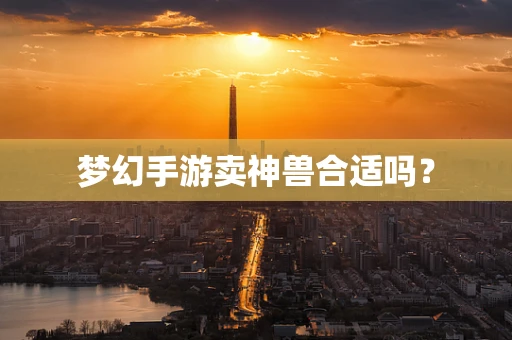 梦幻手游卖神兽合适吗？