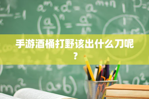 手游酒桶打野该出什么刀呢？