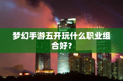 梦幻手游五开玩什么职业组合好？