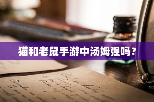 猫和老鼠手游中汤姆强吗？
