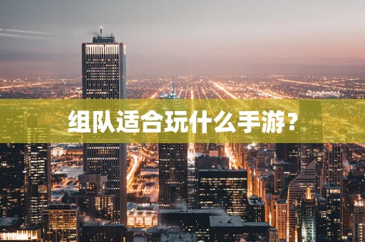 组队适合玩什么手游？