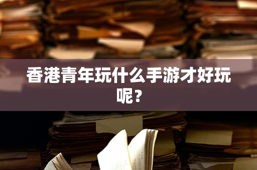 香港青年玩什么手游才好玩呢？