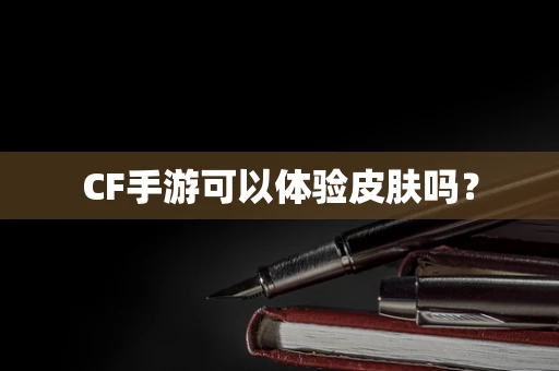 CF手游可以体验皮肤吗？