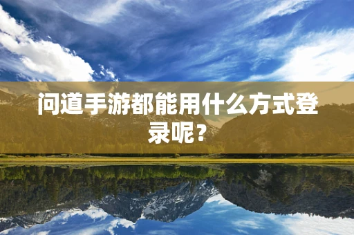 问道手游都能用什么方式登录呢？