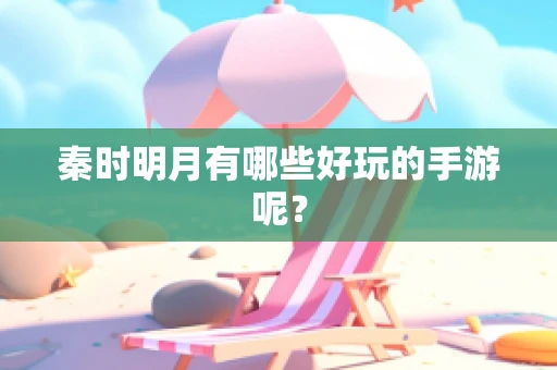 秦时明月有哪些好玩的手游呢？