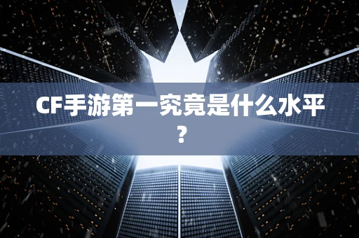 CF手游第一究竟是什么水平？