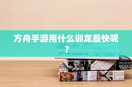 方舟手游用什么训龙最快呢？