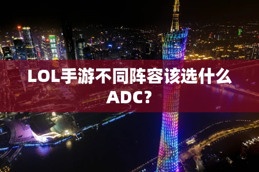 LOL手游不同阵容该选什么ADC？