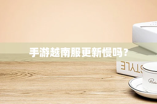 手游越南服更新慢吗？