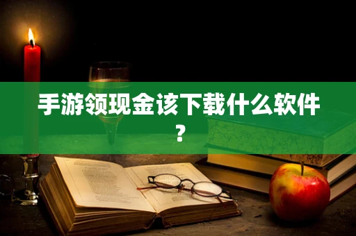手游领现金该下载什么软件？
