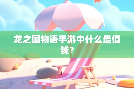 龙之国物语手游中什么最值钱？