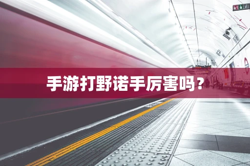 手游打野诺手厉害吗？