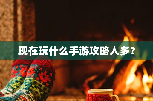 现在玩什么手游攻略人多？