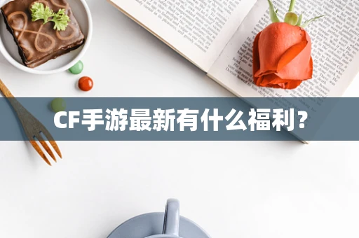 CF手游最新有什么福利？