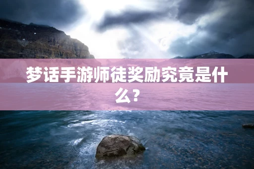 梦话手游师徒奖励究竟是什么？