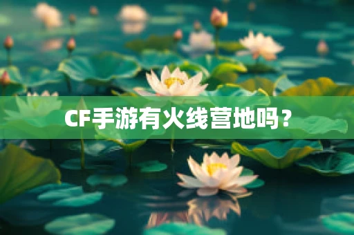 CF手游有火线营地吗？