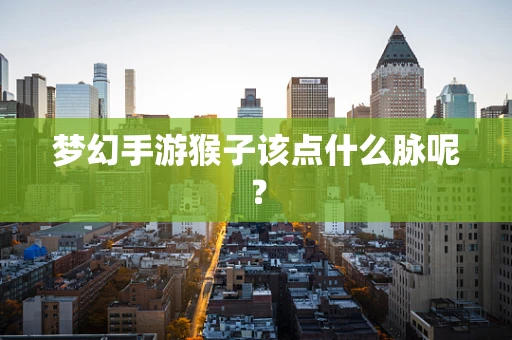 梦幻手游猴子该点什么脉呢？