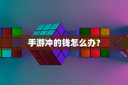 手游冲的钱怎么办？