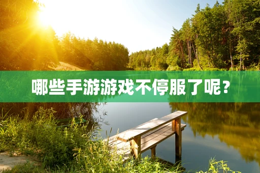 哪些手游游戏不停服了呢？