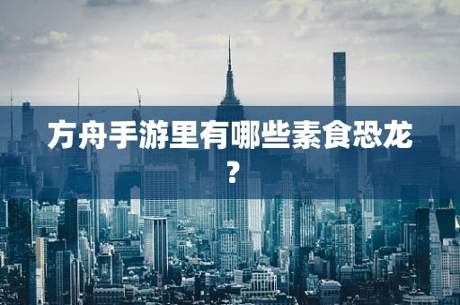 方舟手游里有哪些素食恐龙？