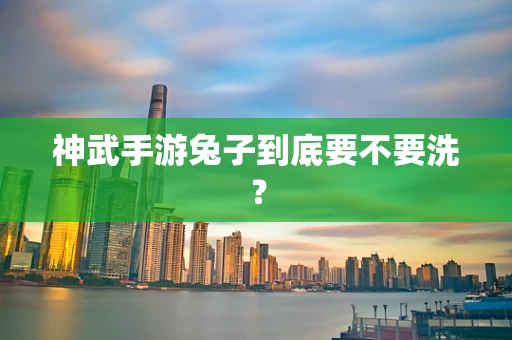 神武手游兔子到底要不要洗？