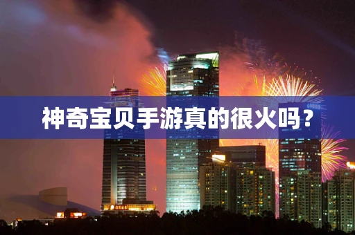 神奇宝贝手游真的很火吗？