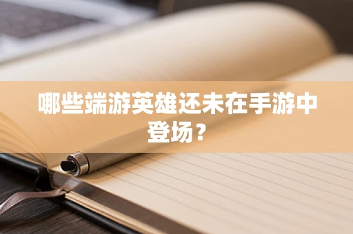哪些端游英雄还未在手游中登场？