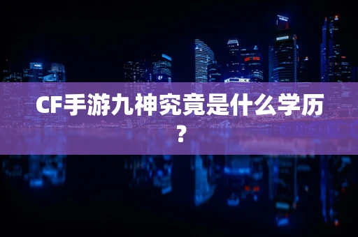 CF手游九神究竟是什么学历？